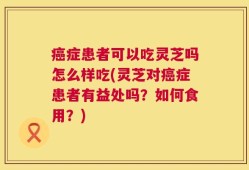 癌症患者可以吃灵芝吗怎么样吃(灵芝对癌症患者有益处吗？如何食用？)