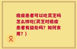 癌症患者可以吃灵芝吗怎么样吃(灵芝对癌症患者有益处吗？如何食用？)