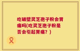 吃破壁灵芝孢子粉会胃痛吗(吃灵芝孢子粉是否会引起胃痛？)