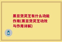 黑豆煲灵芝有什么功能作用(黑豆煲灵芝功效与作用详解)