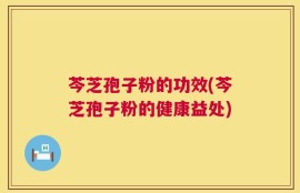 芩芝孢子粉的功效(芩芝孢子粉的健康益处)