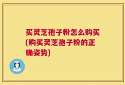 买灵芝孢子粉怎么购买(购买灵芝孢子粉的正确姿势)