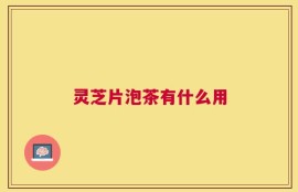 灵芝片泡茶有什么用