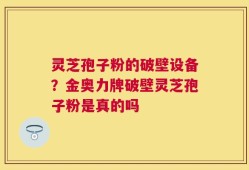 灵芝孢子粉的破壁设备？金奥力牌破壁灵芝孢子粉是真的吗