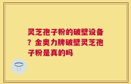 灵芝孢子粉的破壁设备？金奥力牌破壁灵芝孢子粉是真的吗