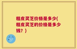 粗皮灵芝价格是多少(粗皮灵芝的价格是多少钱？)