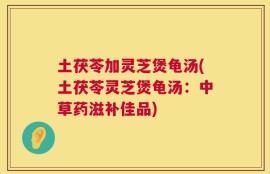 土茯苓加灵芝煲龟汤(土茯苓灵芝煲龟汤：中草药滋补佳品)