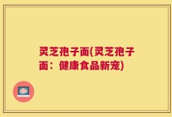 灵芝孢子面(灵芝孢子面：健康食品新宠)