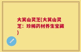 大箕山灵芝(大箕山灵芝：珍稀药材养生宝藏)