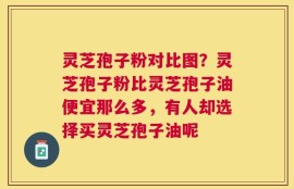 灵芝孢子粉对比图？灵芝孢子粉比灵芝孢子油便宜那么多，有人却选择买灵芝孢子油呢