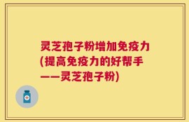 灵芝孢子粉增加免疫力(提高免疫力的好帮手——灵芝孢子粉)