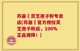 苏丽锳灵芝孢子粉专卖店(苏丽锳官方授权灵芝孢子粉店，100%正品保障！)
