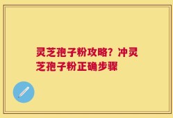 灵芝孢子粉攻略？冲灵芝孢子粉正确步骤
