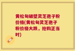 黄松甸破壁灵芝孢子粉价格(黄松甸灵芝孢子粉价格大跌，抢购正当时)