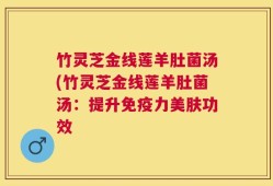 竹灵芝金线莲羊肚菌汤(竹灵芝金线莲羊肚菌汤：提升免疫力美肤功效