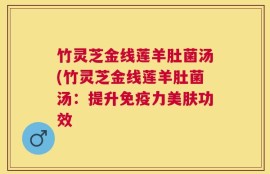 竹灵芝金线莲羊肚菌汤(竹灵芝金线莲羊肚菌汤：提升免疫力美肤功效