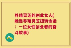 养殖灵芝的创业女人(她靠养殖灵芝扭转命运：一位女性创业者的奋斗故事)