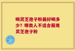 喝灵芝孢子粉最好喝多少？哪类人不适合服用灵芝孢子粉