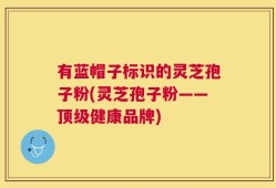 有蓝帽子标识的灵芝孢子粉(灵芝孢子粉——顶级健康品牌)