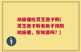 动脉瘤吃灵芝孢子粉(灵芝孢子粉有助于预防动脉瘤，你知道吗？)