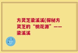 方灵芝梁溪溪(探秘方灵芝的“桃花源”——梁溪溪