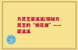 方灵芝梁溪溪(探秘方灵芝的“桃花源”——梁溪溪