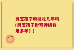灵芝孢子粉能吃几年吗(灵芝孢子粉可持续食用多年？)