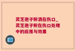 灵芝孢子粉洒在伤口_灵芝孢子粉在伤口处理中的应用与效果