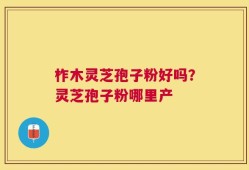 柞木灵芝孢子粉好吗？灵芝孢子粉哪里产