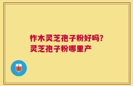 柞木灵芝孢子粉好吗？灵芝孢子粉哪里产
