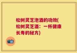 松树灵芝泡酒的功效(松树灵芝酒：一杯健康长寿的秘方)