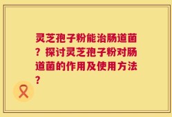 灵芝孢子粉能治肠道菌？探讨灵芝孢子粉对肠道菌的作用及使用方法？