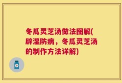 冬瓜灵芝汤做法图解(辟湿防病，冬瓜灵芝汤的制作方法详解)