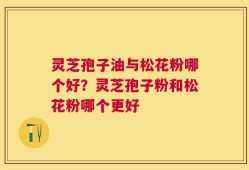 灵芝孢子油与松花粉哪个好？灵芝孢子粉和松花粉哪个更好