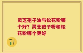 灵芝孢子油与松花粉哪个好？灵芝孢子粉和松花粉哪个更好