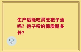 生产后能吃灵芝孢子油吗？孢子粉的保质期多长？