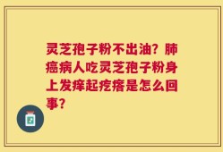 灵芝孢子粉不出油？肺癌病人吃灵芝孢子粉身上发痒起疙瘩是怎么回事？