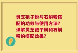 灵芝孢子粉与石斛粉搭配的功效与使用方法？详解灵芝孢子粉和石斛粉的搭配效果？