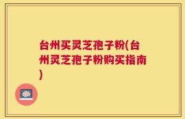 台州买灵芝孢子粉(台州灵芝孢子粉购买指南)