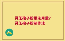 灵芝孢子粉服法用量？灵芝孢子粉制作法