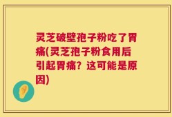 灵芝破壁孢子粉吃了胃痛(灵芝孢子粉食用后引起胃痛？这可能是原因)