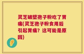 灵芝破壁孢子粉吃了胃痛(灵芝孢子粉食用后引起胃痛？这可能是原因)