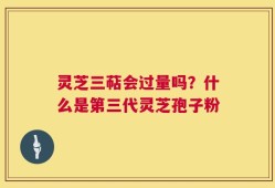 灵芝三萜会过量吗？什么是第三代灵芝孢子粉