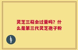 灵芝三萜会过量吗？什么是第三代灵芝孢子粉