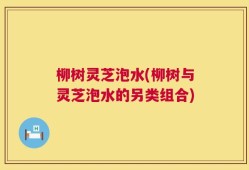 柳树灵芝泡水(柳树与灵芝泡水的另类组合)