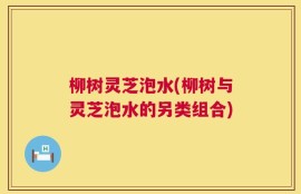 柳树灵芝泡水(柳树与灵芝泡水的另类组合)