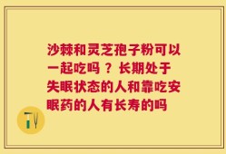 沙棘和灵芝孢子粉可以一起吃吗 ？长期处于失眠状态的人和靠吃安眠药的人有长寿的吗