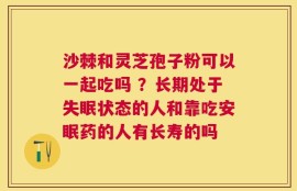 沙棘和灵芝孢子粉可以一起吃吗 ？长期处于失眠状态的人和靠吃安眠药的人有长寿的吗