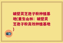 破壁灵芝孢子粉种植基地(重生山林：破壁灵芝孢子粉高效种植基地)