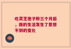 吃灵芝孢子粉三个月后，我的生活发生了意想不到的变化